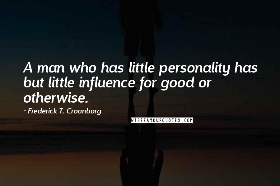 Frederick T. Croonborg Quotes: A man who has little personality has but little influence for good or otherwise.