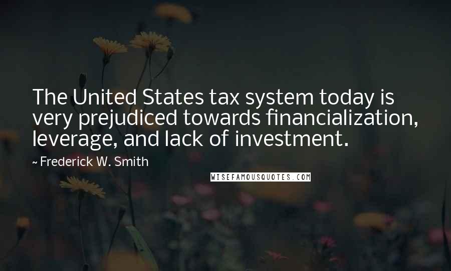 Frederick W. Smith Quotes: The United States tax system today is very prejudiced towards financialization, leverage, and lack of investment.