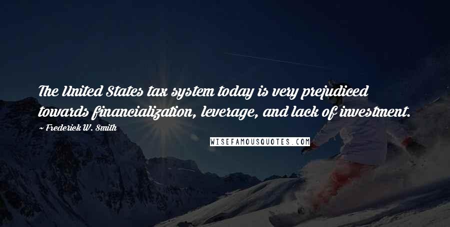 Frederick W. Smith Quotes: The United States tax system today is very prejudiced towards financialization, leverage, and lack of investment.