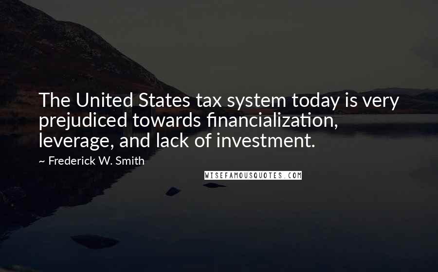 Frederick W. Smith Quotes: The United States tax system today is very prejudiced towards financialization, leverage, and lack of investment.