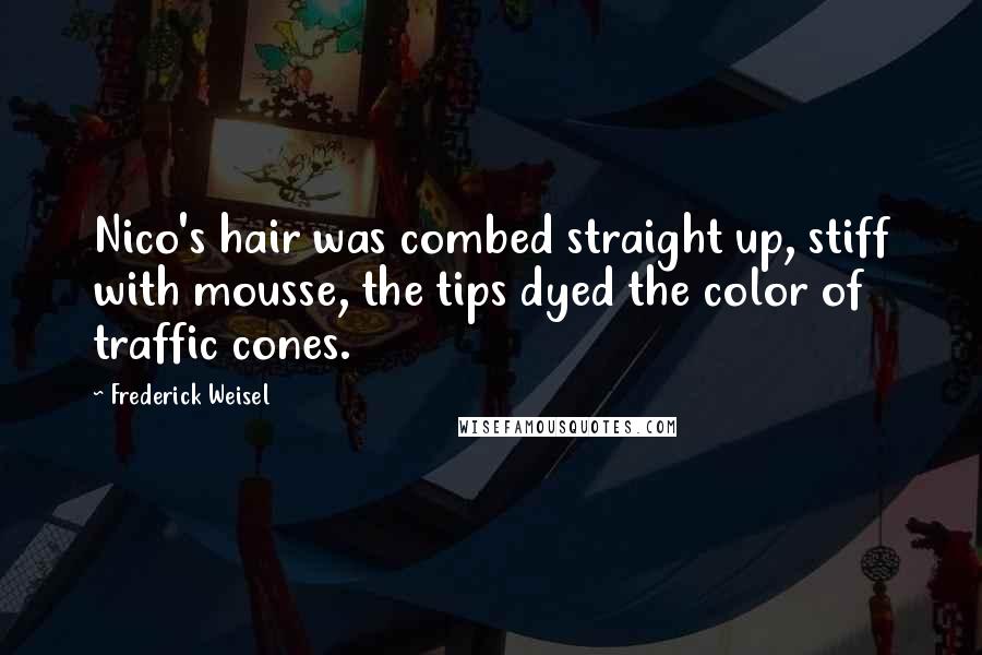 Frederick Weisel Quotes: Nico's hair was combed straight up, stiff with mousse, the tips dyed the color of traffic cones.