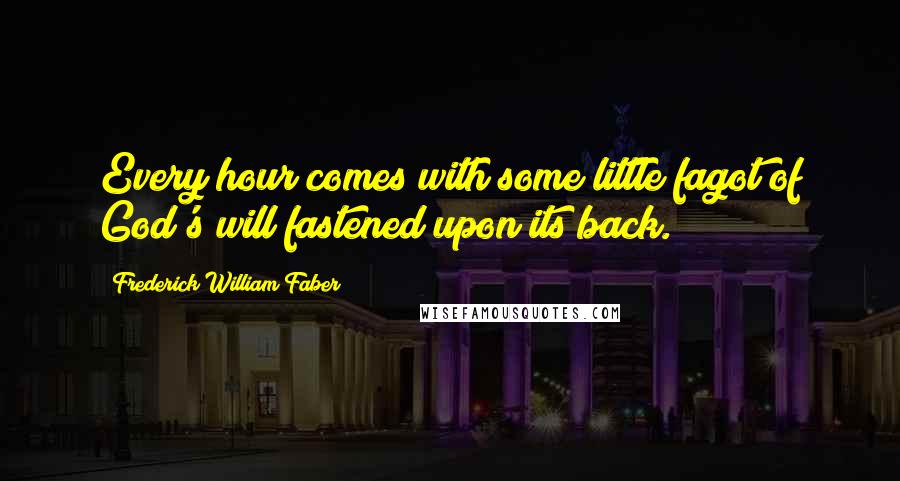 Frederick William Faber Quotes: Every hour comes with some little fagot of God's will fastened upon its back.