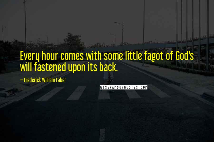 Frederick William Faber Quotes: Every hour comes with some little fagot of God's will fastened upon its back.