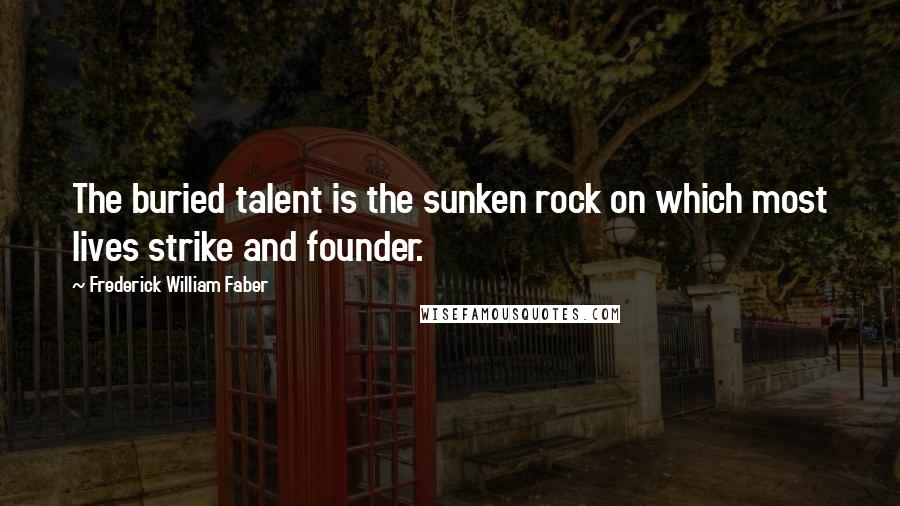 Frederick William Faber Quotes: The buried talent is the sunken rock on which most lives strike and founder.