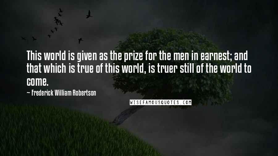 Frederick William Robertson Quotes: This world is given as the prize for the men in earnest; and that which is true of this world, is truer still of the world to come.