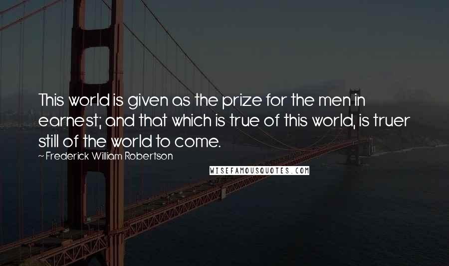 Frederick William Robertson Quotes: This world is given as the prize for the men in earnest; and that which is true of this world, is truer still of the world to come.