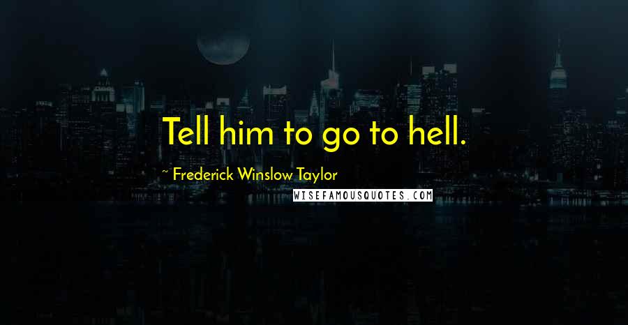 Frederick Winslow Taylor Quotes: Tell him to go to hell.