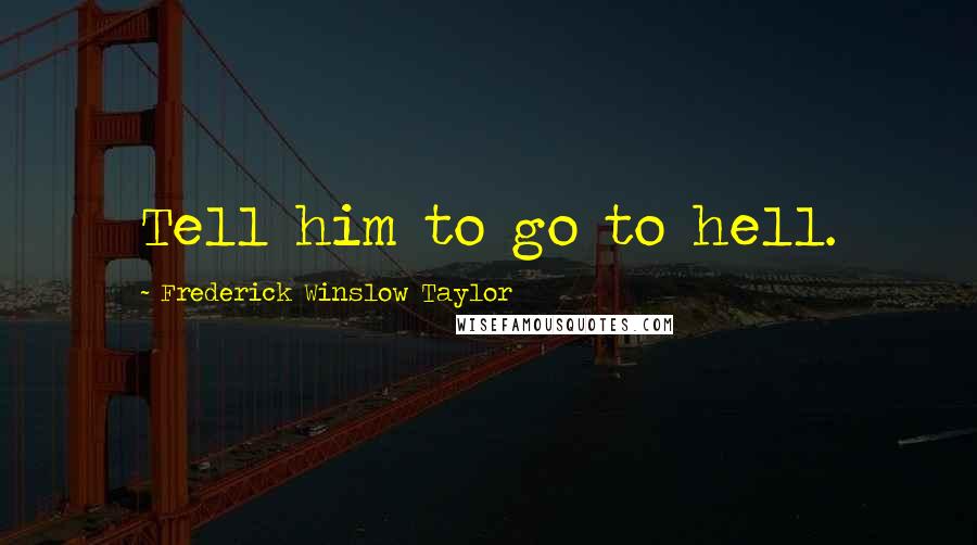 Frederick Winslow Taylor Quotes: Tell him to go to hell.