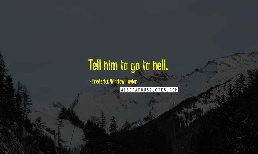 Frederick Winslow Taylor Quotes: Tell him to go to hell.