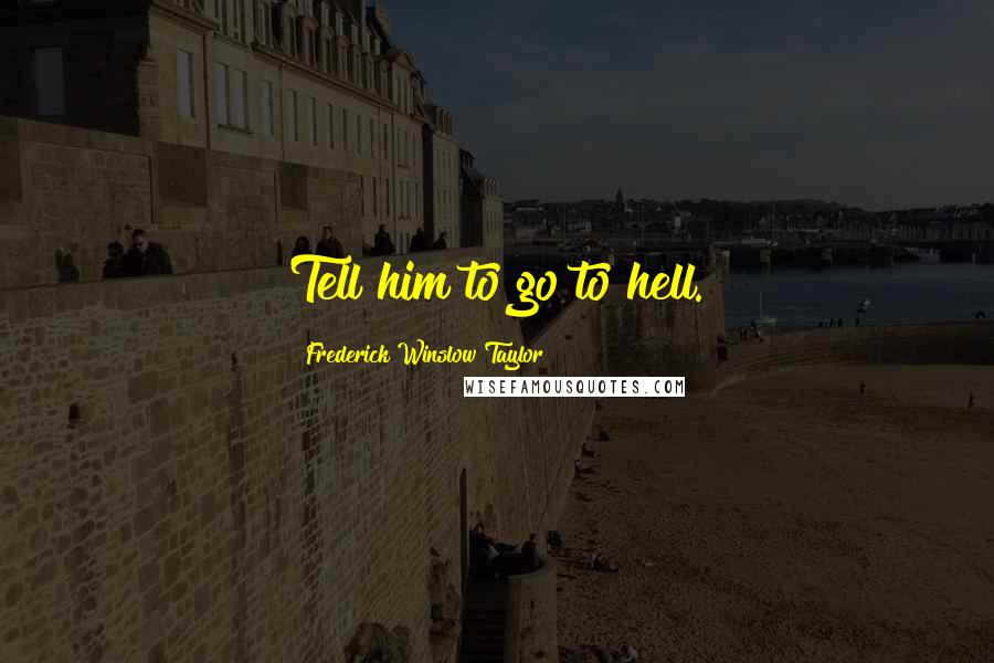 Frederick Winslow Taylor Quotes: Tell him to go to hell.