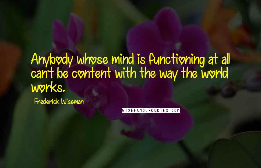 Frederick Wiseman Quotes: Anybody whose mind is functioning at all can't be content with the way the world works.