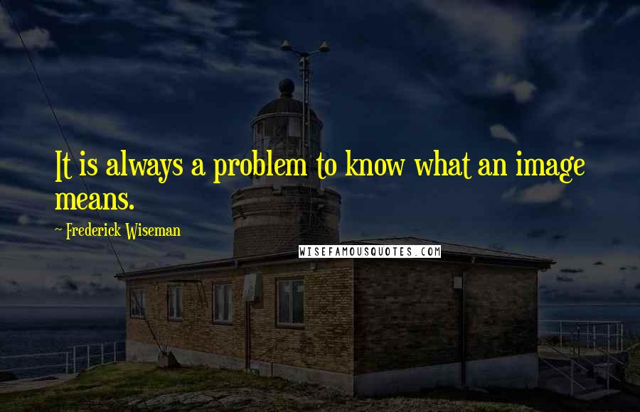 Frederick Wiseman Quotes: It is always a problem to know what an image means.