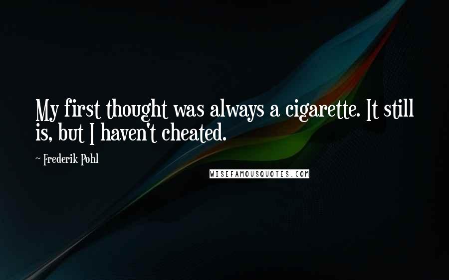 Frederik Pohl Quotes: My first thought was always a cigarette. It still is, but I haven't cheated.