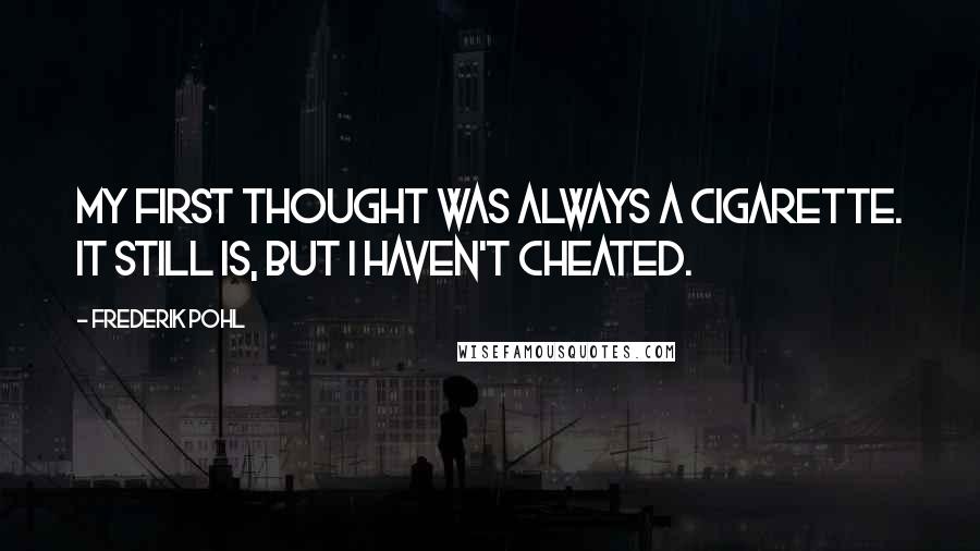 Frederik Pohl Quotes: My first thought was always a cigarette. It still is, but I haven't cheated.