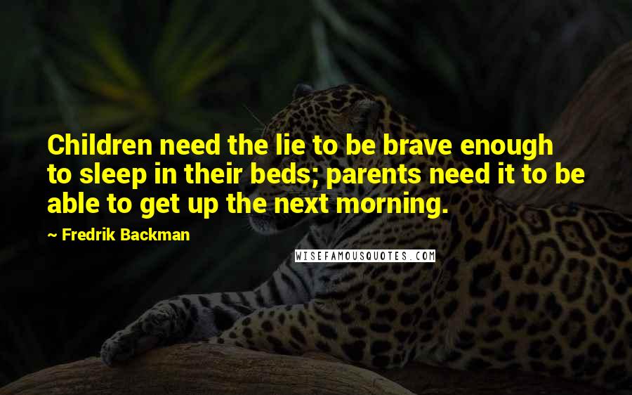 Fredrik Backman Quotes: Children need the lie to be brave enough to sleep in their beds; parents need it to be able to get up the next morning.