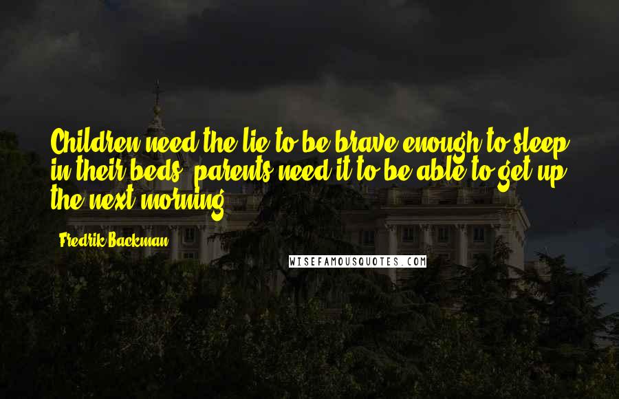 Fredrik Backman Quotes: Children need the lie to be brave enough to sleep in their beds; parents need it to be able to get up the next morning.