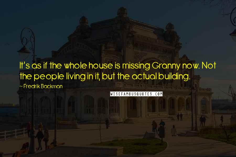 Fredrik Backman Quotes: It's as if the whole house is missing Granny now. Not the people living in it, but the actual building.