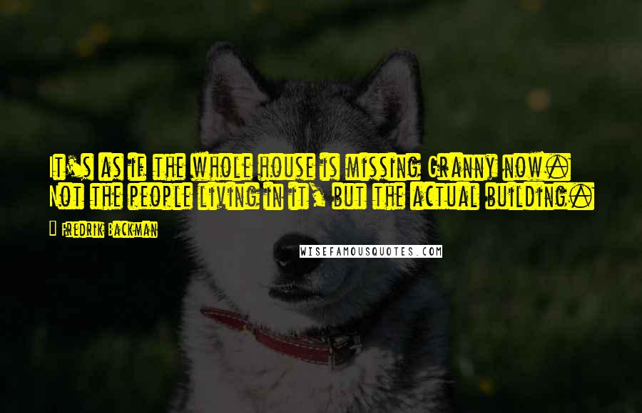 Fredrik Backman Quotes: It's as if the whole house is missing Granny now. Not the people living in it, but the actual building.