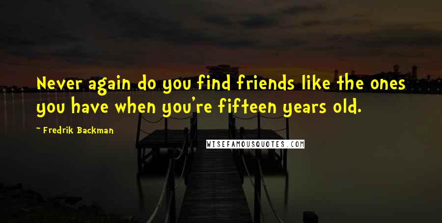 Fredrik Backman Quotes: Never again do you find friends like the ones you have when you're fifteen years old.