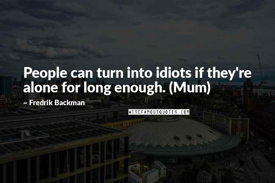 Fredrik Backman Quotes: People can turn into idiots if they're alone for long enough. (Mum)