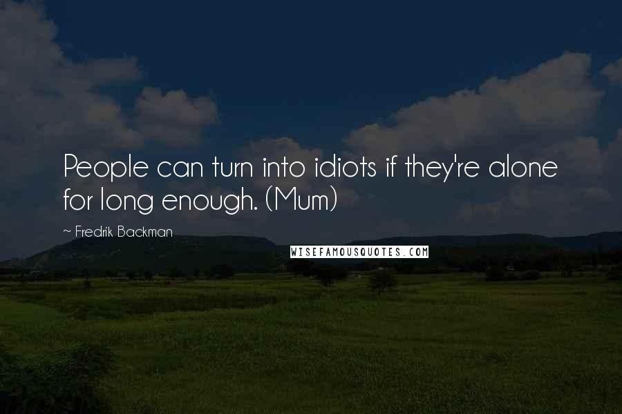 Fredrik Backman Quotes: People can turn into idiots if they're alone for long enough. (Mum)