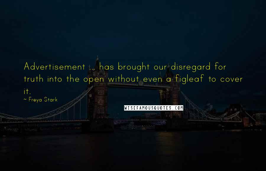 Freya Stark Quotes: Advertisement ... has brought our disregard for truth into the open without even a figleaf to cover it.