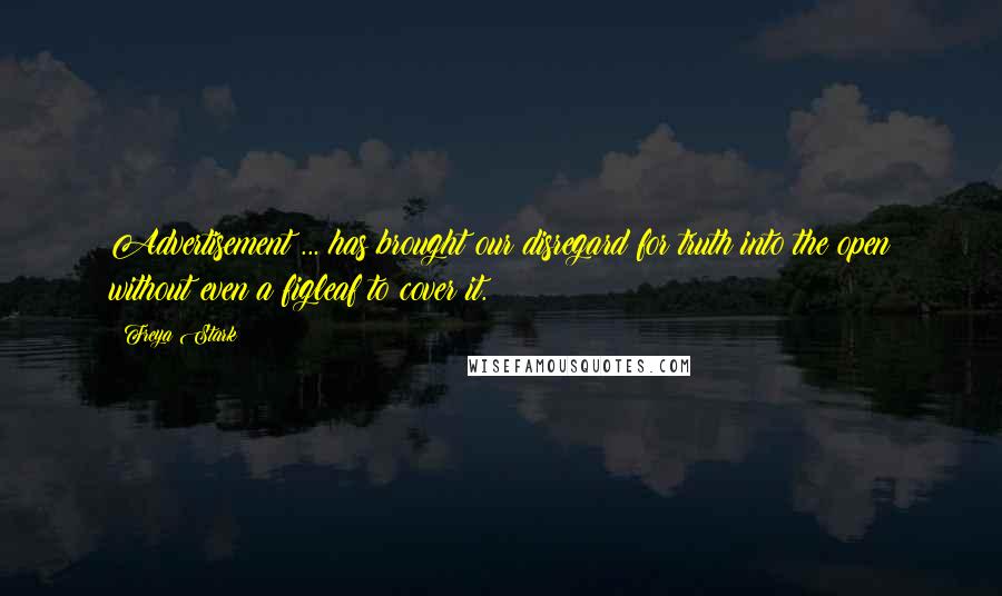 Freya Stark Quotes: Advertisement ... has brought our disregard for truth into the open without even a figleaf to cover it.