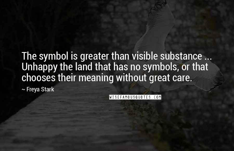 Freya Stark Quotes: The symbol is greater than visible substance ... Unhappy the land that has no symbols, or that chooses their meaning without great care.