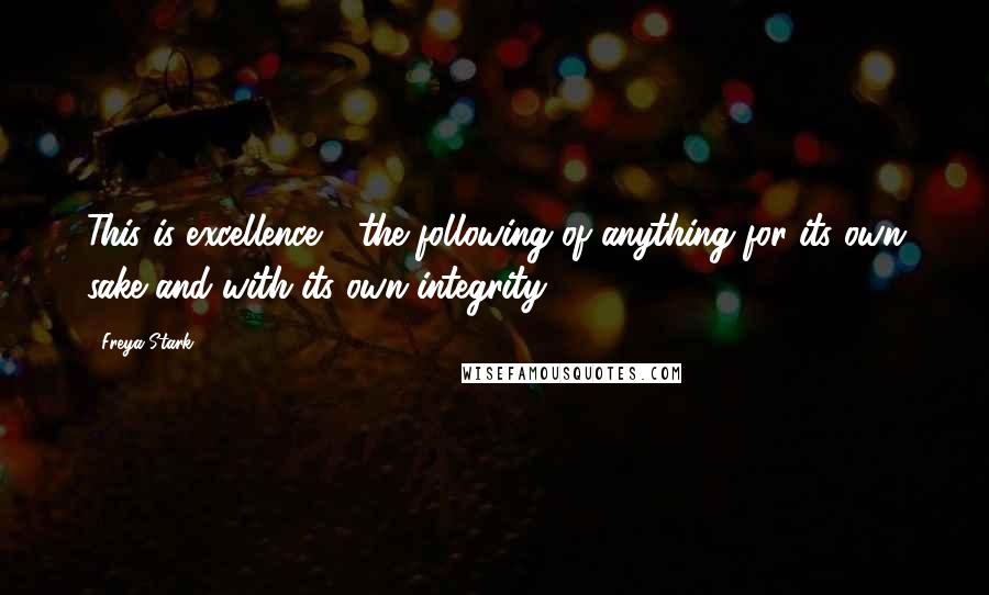 Freya Stark Quotes: This is excellence - the following of anything for its own sake and with its own integrity ...