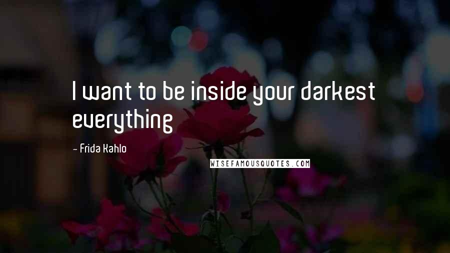 Frida Kahlo Quotes: I want to be inside your darkest everything