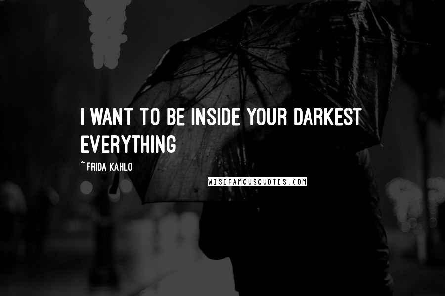 Frida Kahlo Quotes: I want to be inside your darkest everything