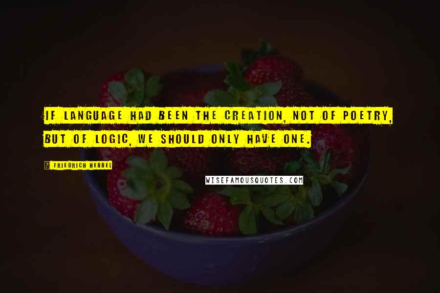 Friedrich Hebbel Quotes: If language had been the creation, not of poetry, but of logic, we should only have one.