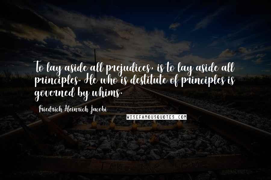 Friedrich Heinrich Jacobi Quotes: To lay aside all prejudices, is to lay aside all principles. He who is destitute of principles is governed by whims.