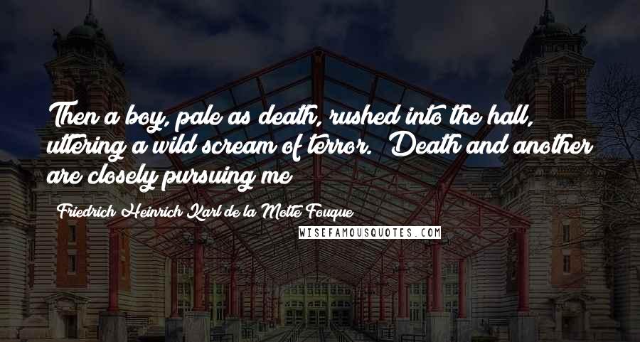 Friedrich Heinrich Karl De La Motte Fouque Quotes: Then a boy, pale as death, rushed into the hall, uttering a wild scream of terror. "Death and another are closely pursuing me!