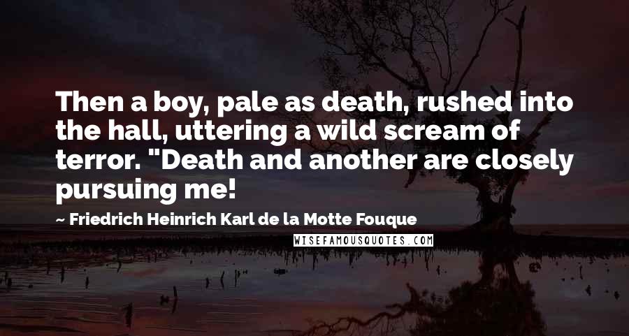 Friedrich Heinrich Karl De La Motte Fouque Quotes: Then a boy, pale as death, rushed into the hall, uttering a wild scream of terror. "Death and another are closely pursuing me!