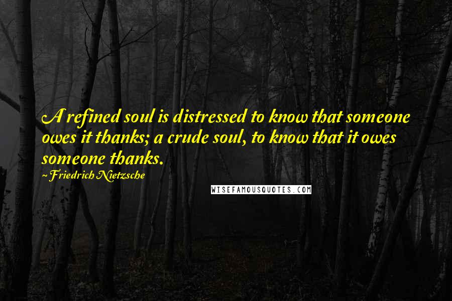 Friedrich Nietzsche Quotes: A refined soul is distressed to know that someone owes it thanks; a crude soul, to know that it owes someone thanks.