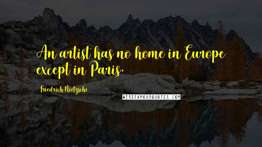 Friedrich Nietzsche Quotes: An artist has no home in Europe except in Paris.