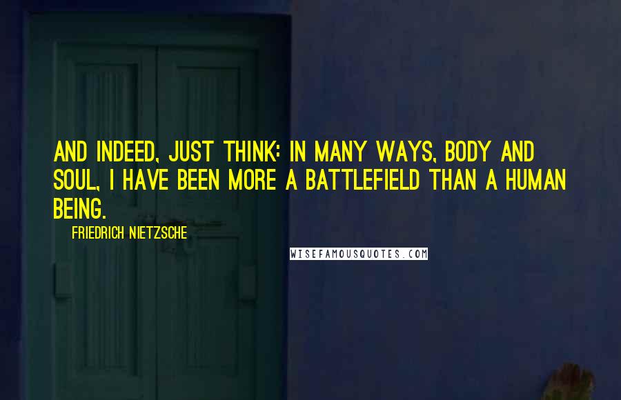 Friedrich Nietzsche Quotes: And indeed, just think: in many ways, body and soul, I have been more a battlefield than a human being.