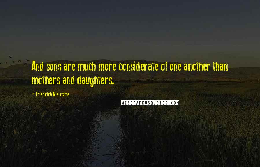 Friedrich Nietzsche Quotes: And sons are much more considerate of one another than mothers and daughters.