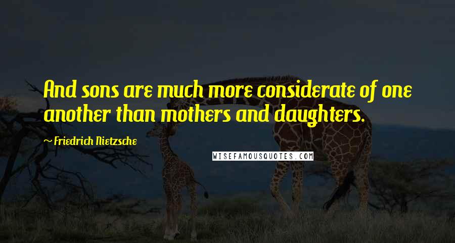 Friedrich Nietzsche Quotes: And sons are much more considerate of one another than mothers and daughters.