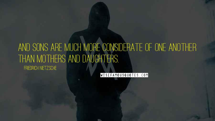 Friedrich Nietzsche Quotes: And sons are much more considerate of one another than mothers and daughters.