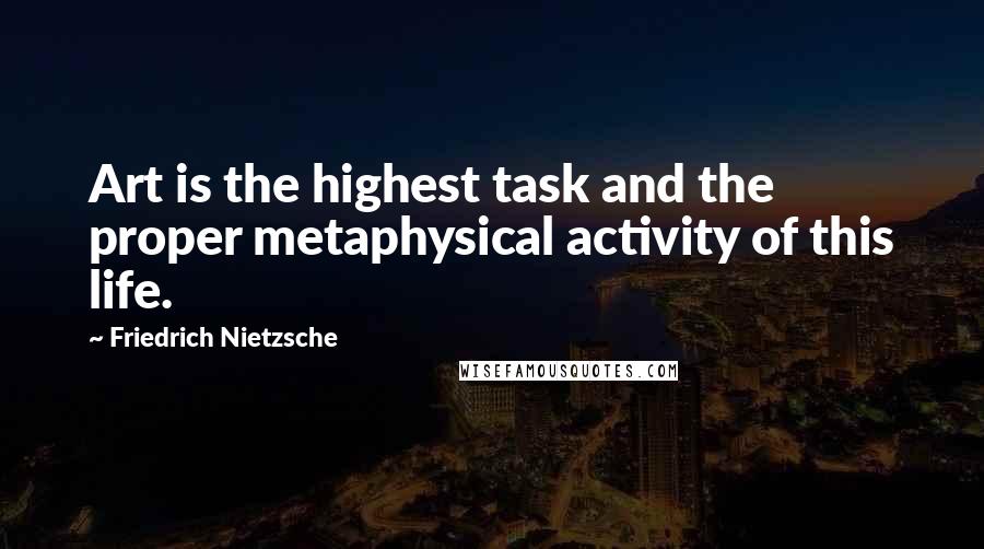 Friedrich Nietzsche Quotes: Art is the highest task and the proper metaphysical activity of this life.