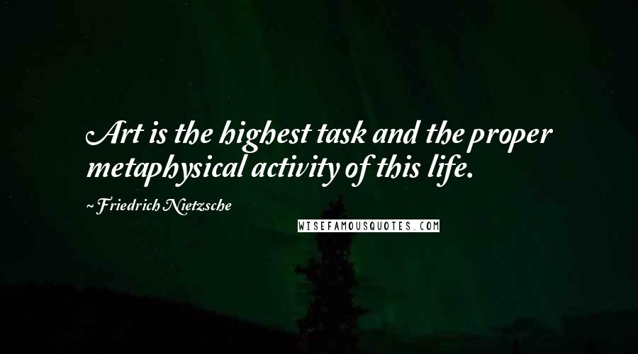 Friedrich Nietzsche Quotes: Art is the highest task and the proper metaphysical activity of this life.