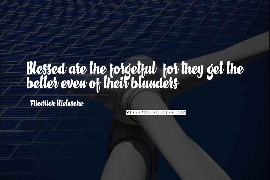 Friedrich Nietzsche Quotes: Blessed are the forgetful, for they get the better even of their blunders.