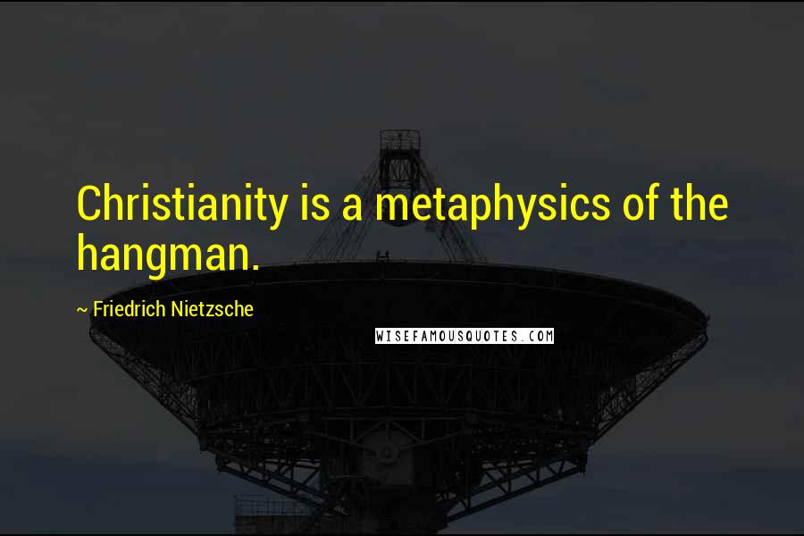 Friedrich Nietzsche Quotes: Christianity is a metaphysics of the hangman.