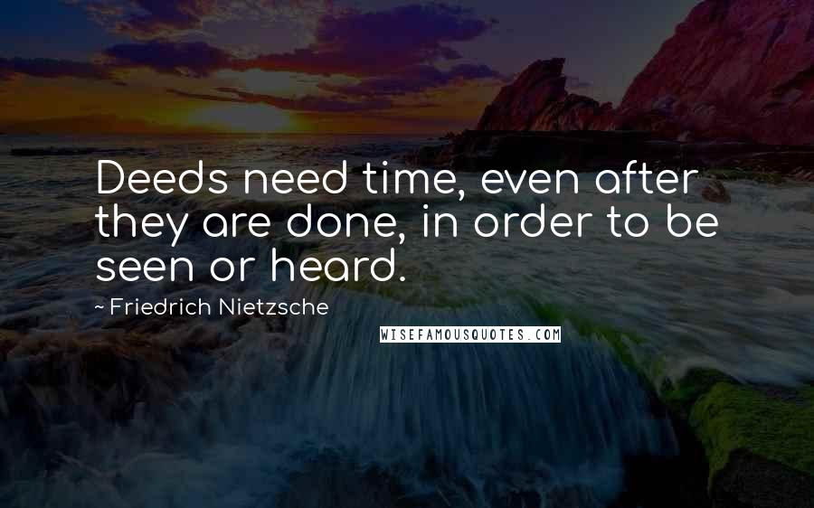 Friedrich Nietzsche Quotes: Deeds need time, even after they are done, in order to be seen or heard.