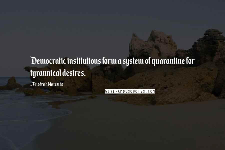 Friedrich Nietzsche Quotes: Democratic institutions form a system of quarantine for tyrannical desires.