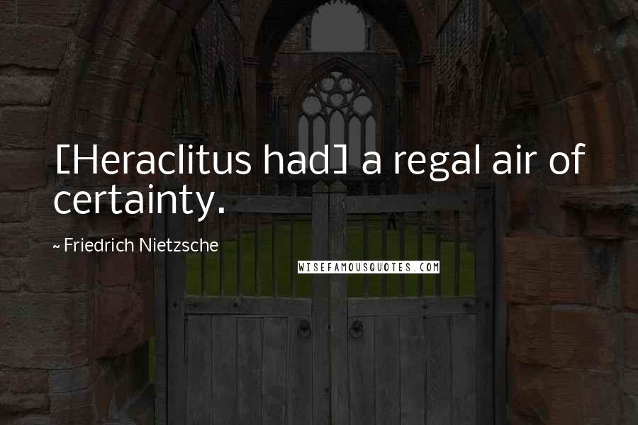 Friedrich Nietzsche Quotes: [Heraclitus had] a regal air of certainty.