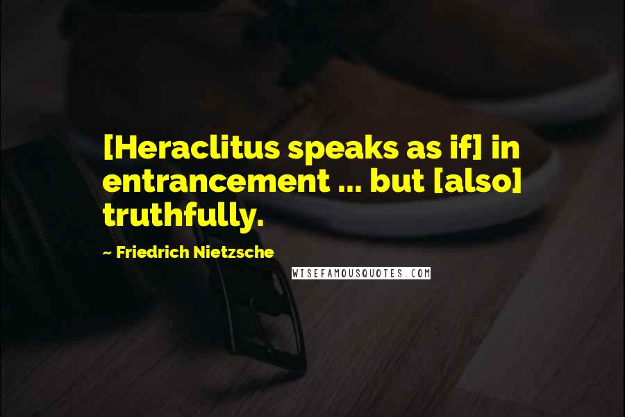 Friedrich Nietzsche Quotes: [Heraclitus speaks as if] in entrancement ... but [also] truthfully.