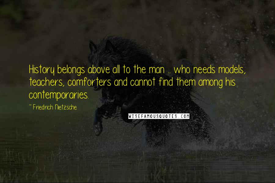 Friedrich Nietzsche Quotes: History belongs above all to the man ... who needs models, teachers, comforters and cannot find them among his contemporaries.